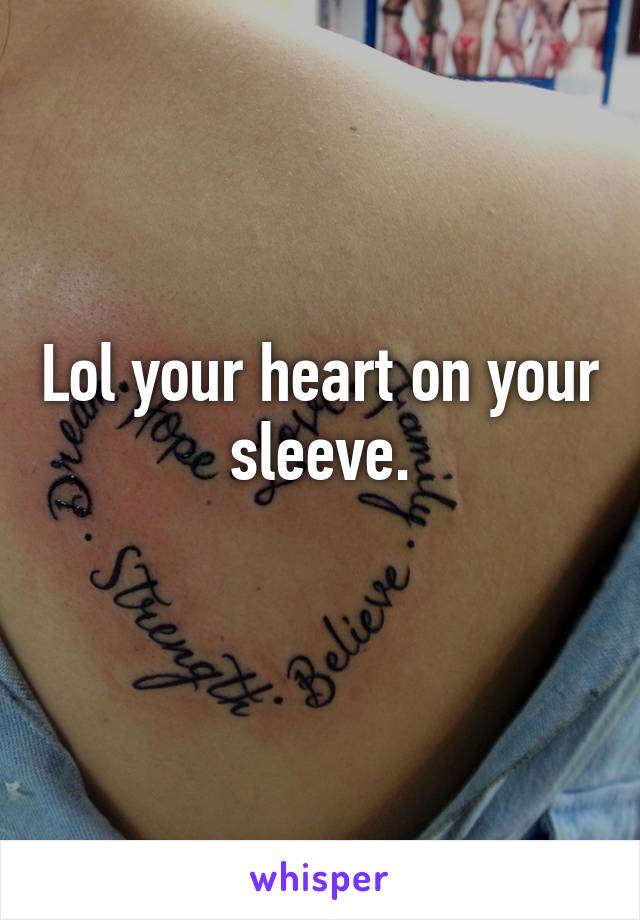 Lol your heart on your  sleeve. 
