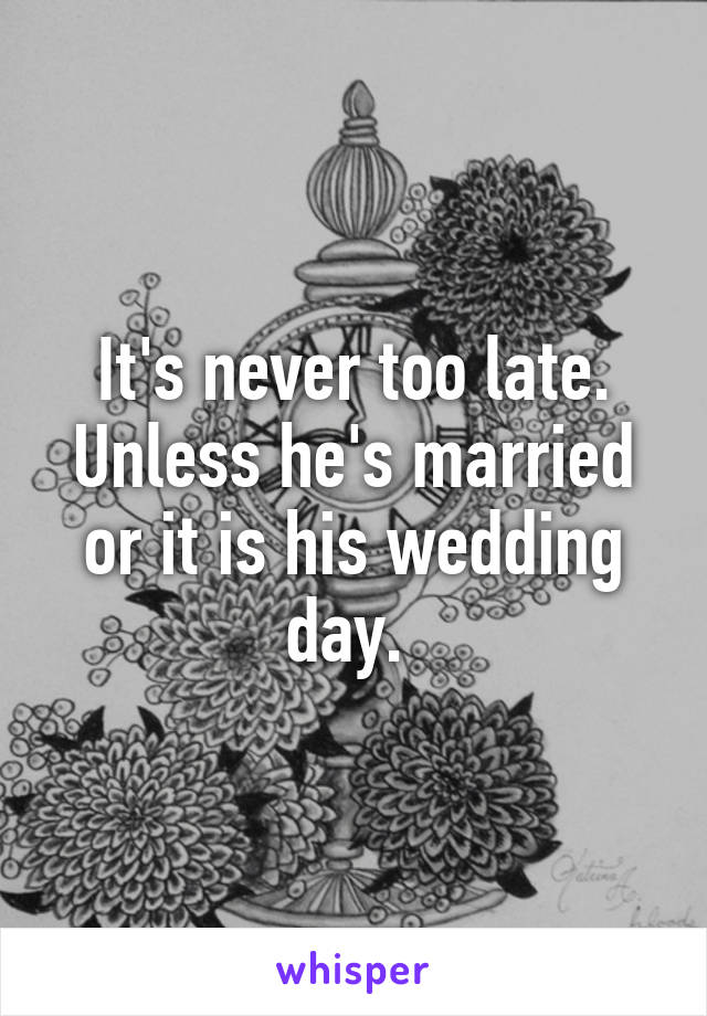 It's never too late. Unless he's married or it is his wedding day. 
