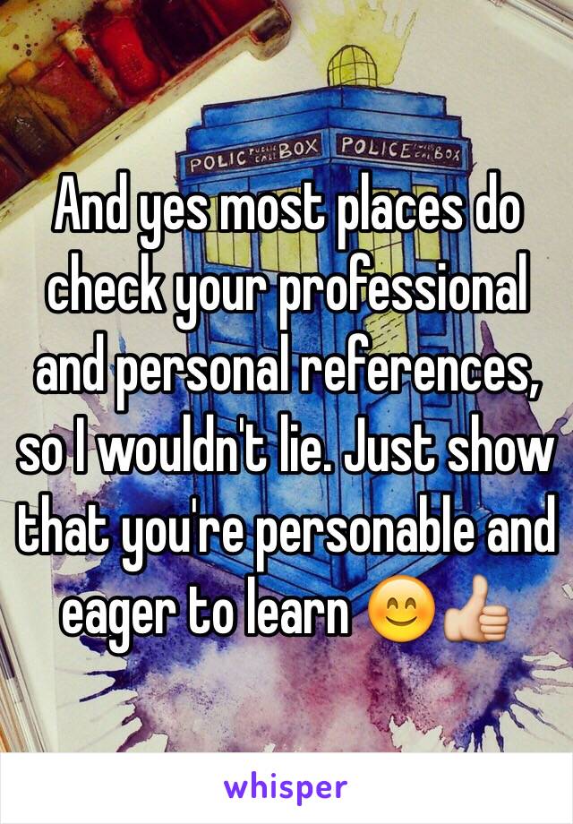 And yes most places do check your professional and personal references, so I wouldn't lie. Just show that you're personable and eager to learn 😊👍