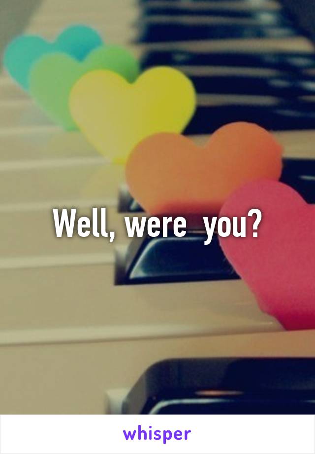 Well, were  you?
