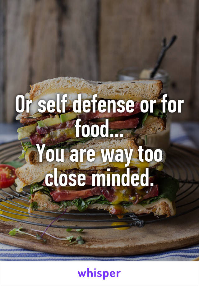 Or self defense or for food...
You are way too close minded.
