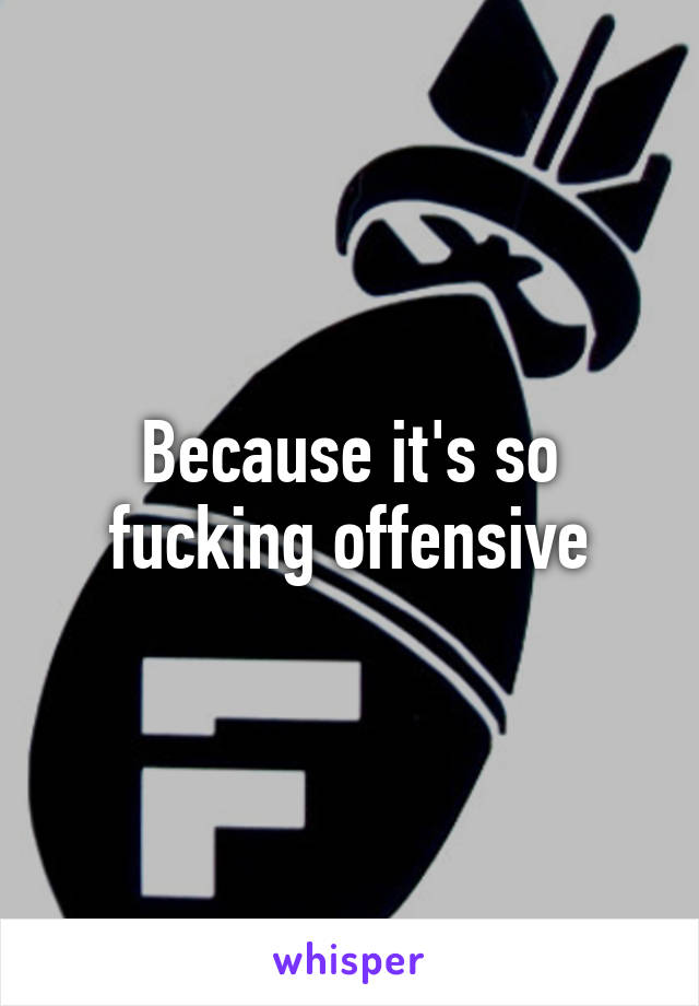Because it's so fucking offensive
