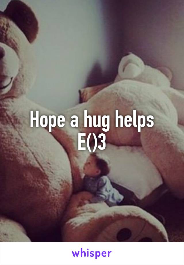 Hope a hug helps
E()3