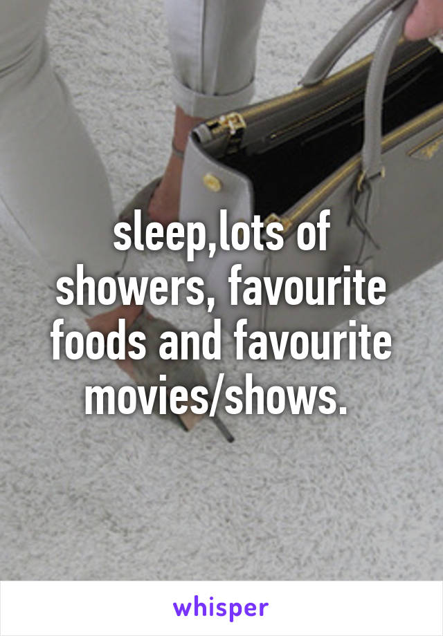 sleep,lots of showers, favourite foods and favourite movies/shows. 