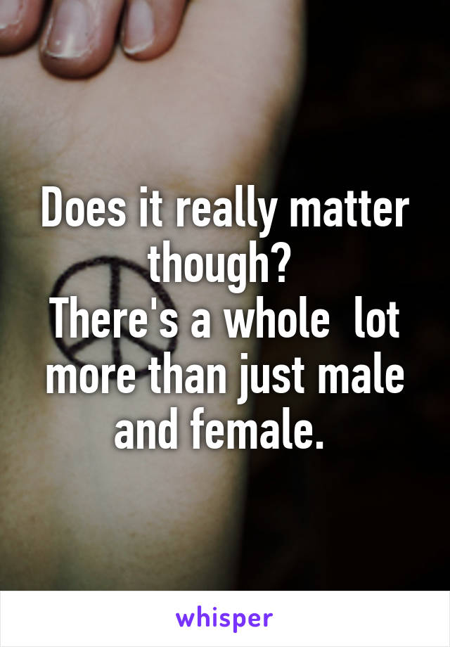 Does it really matter though? 
There's a whole  lot more than just male and female. 