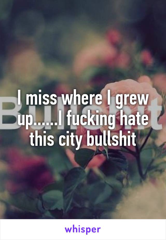 I miss where I grew up......I fucking hate this city bullshit