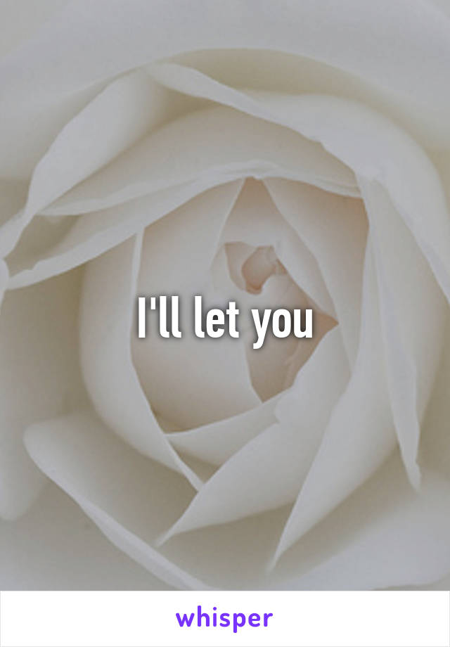 I'll let you