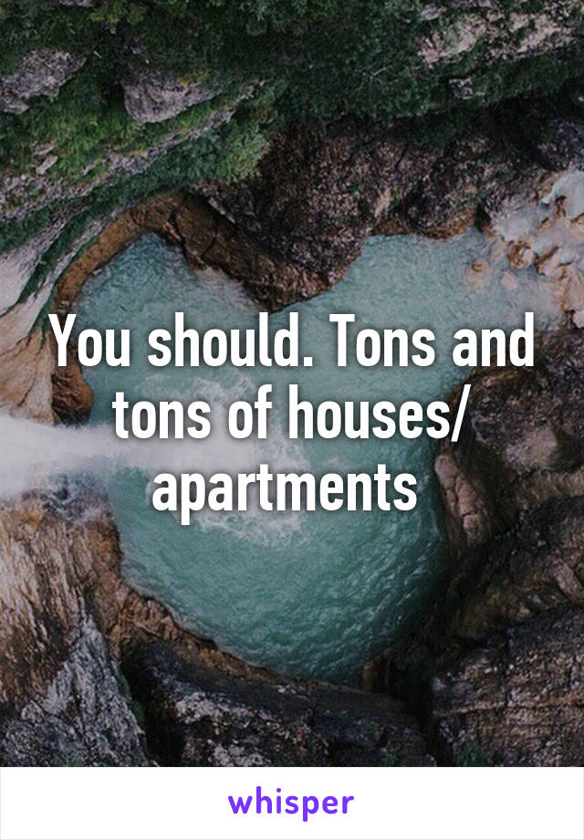 You should. Tons and tons of houses/ apartments 