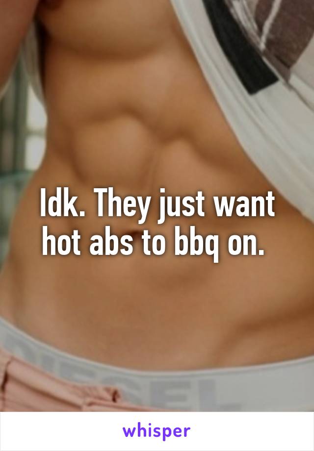 Idk. They just want hot abs to bbq on. 