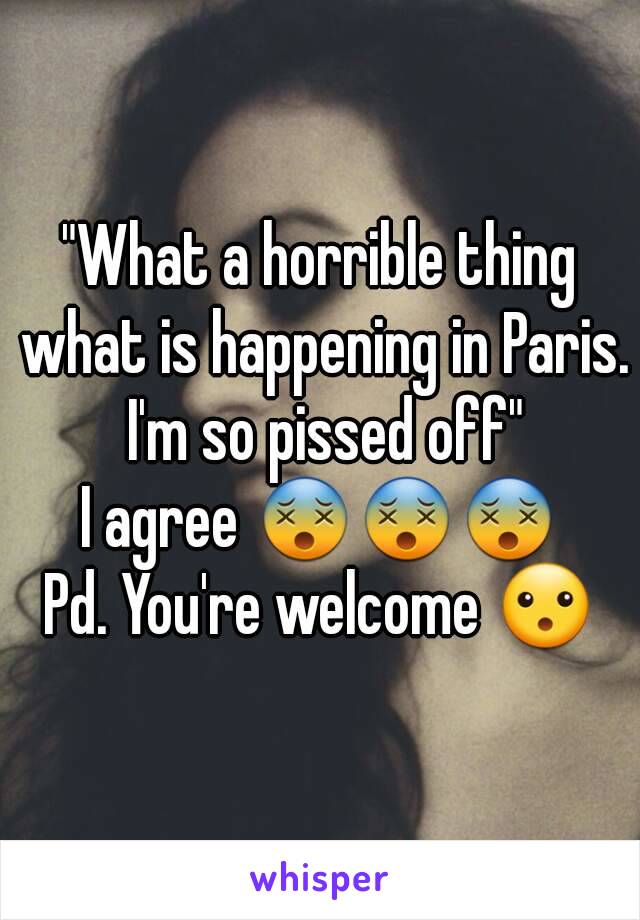 "What a horrible thing what is happening in Paris. I'm so pissed off"
I agree 😵😵😵
Pd. You're welcome 😮