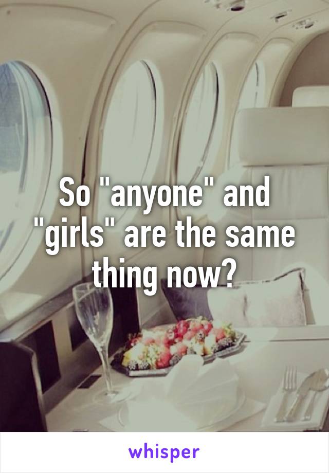 So "anyone" and "girls" are the same thing now?