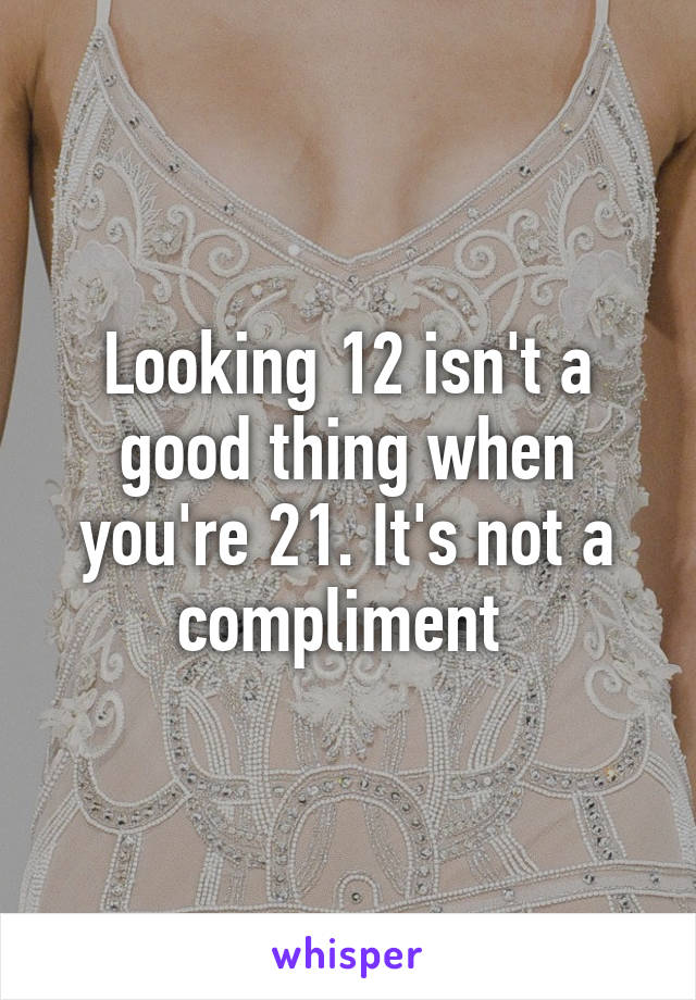 Looking 12 isn't a good thing when you're 21. It's not a compliment 