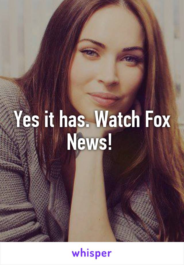 Yes it has. Watch Fox News! 