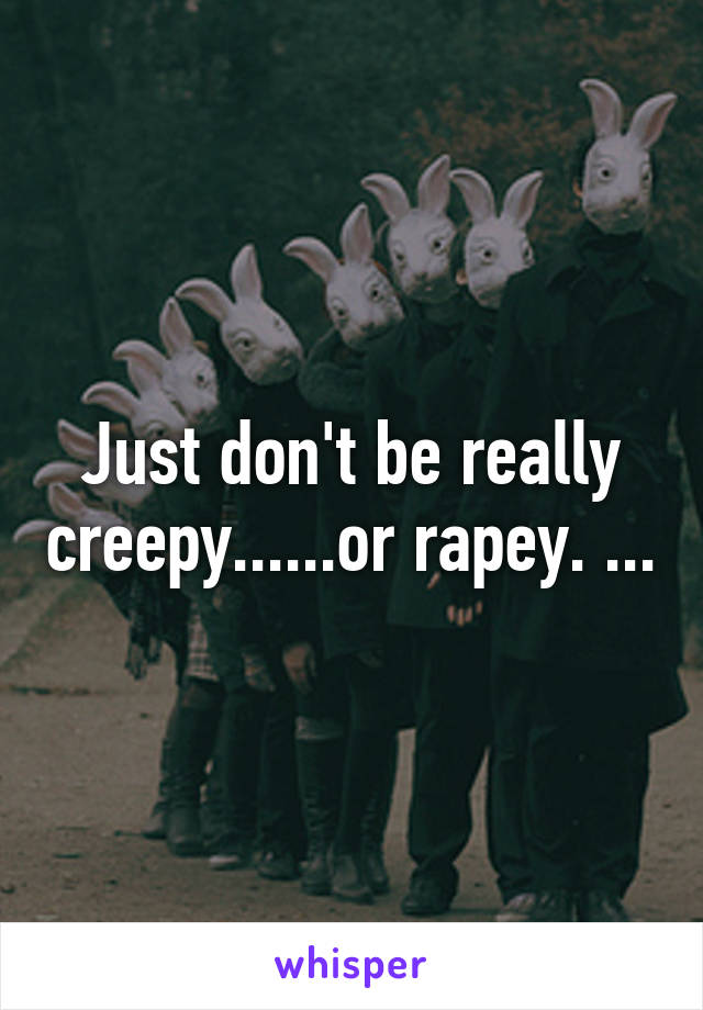 Just don't be really creepy......or rapey. ...