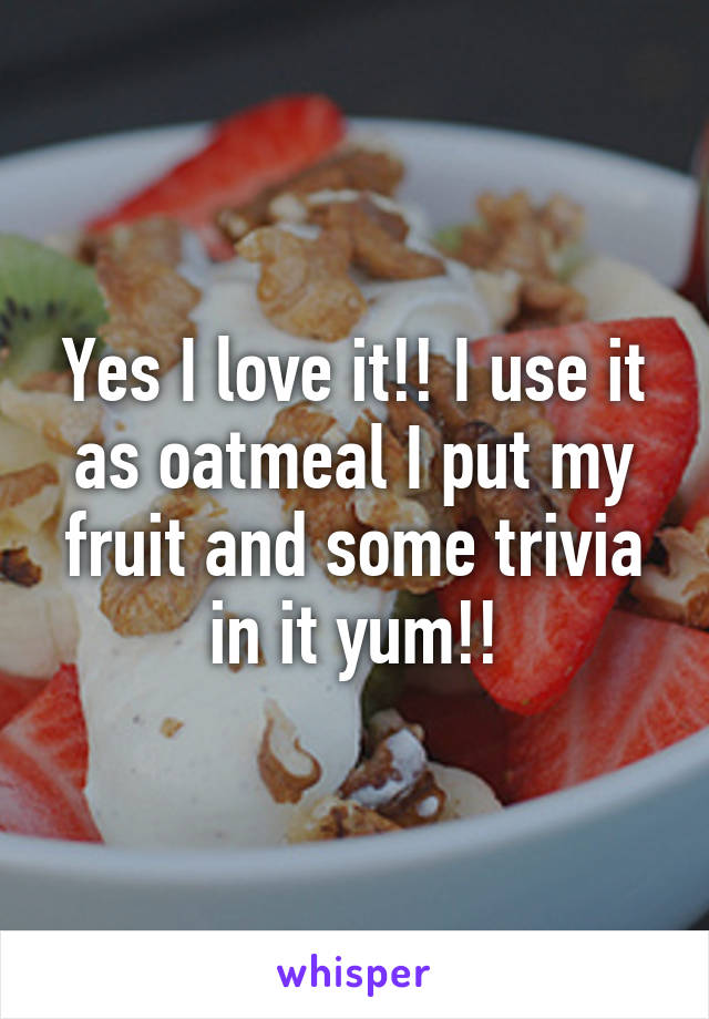 Yes I love it!! I use it as oatmeal I put my fruit and some trivia in it yum!!