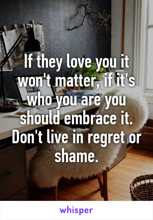 If they love you it won't matter, if it's who you are you should embrace it. Don't live in regret or shame.