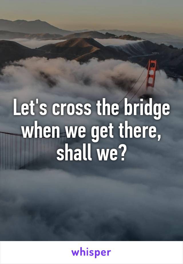 Let's cross the bridge when we get there, shall we?