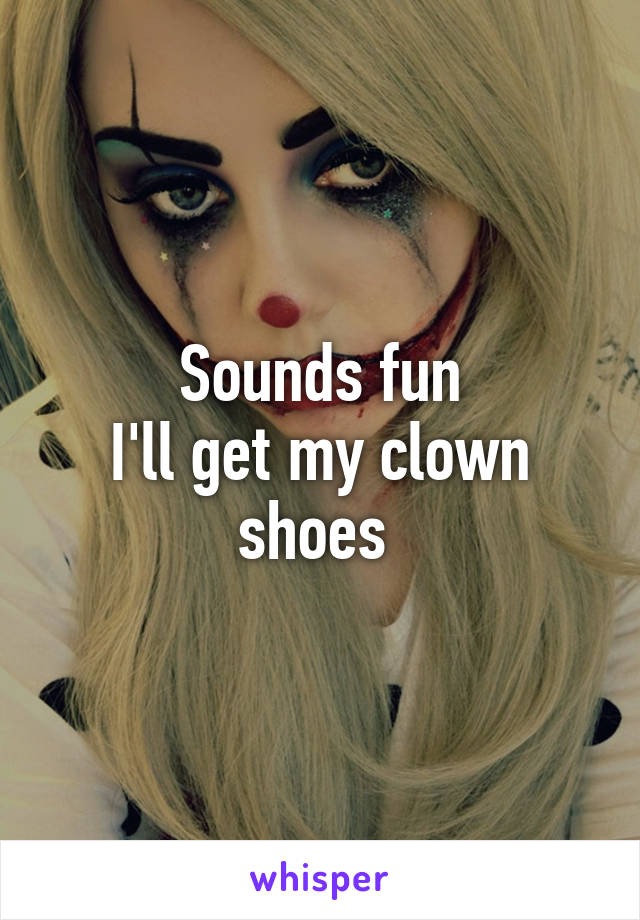 Sounds fun
I'll get my clown shoes 