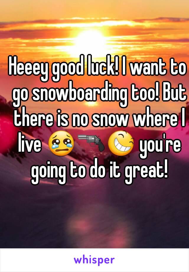 Heeey good luck! I want to go snowboarding too! But there is no snow where I live 😢🔫😆 you're going to do it great!