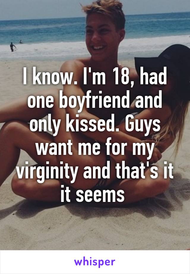 I know. I'm 18, had one boyfriend and only kissed. Guys want me for my virginity and that's it it seems 