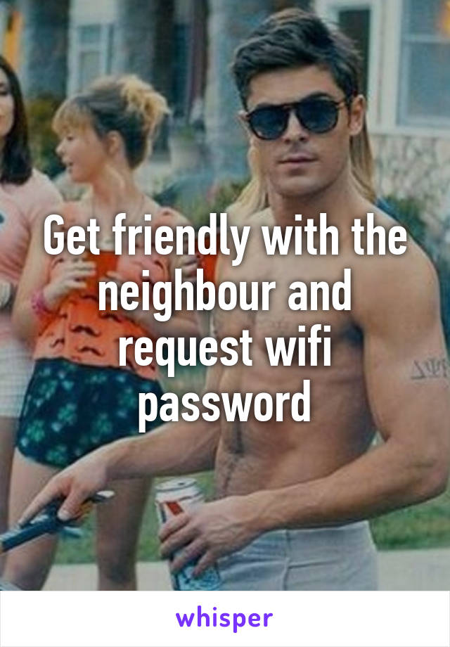 Get friendly with the neighbour and request wifi password