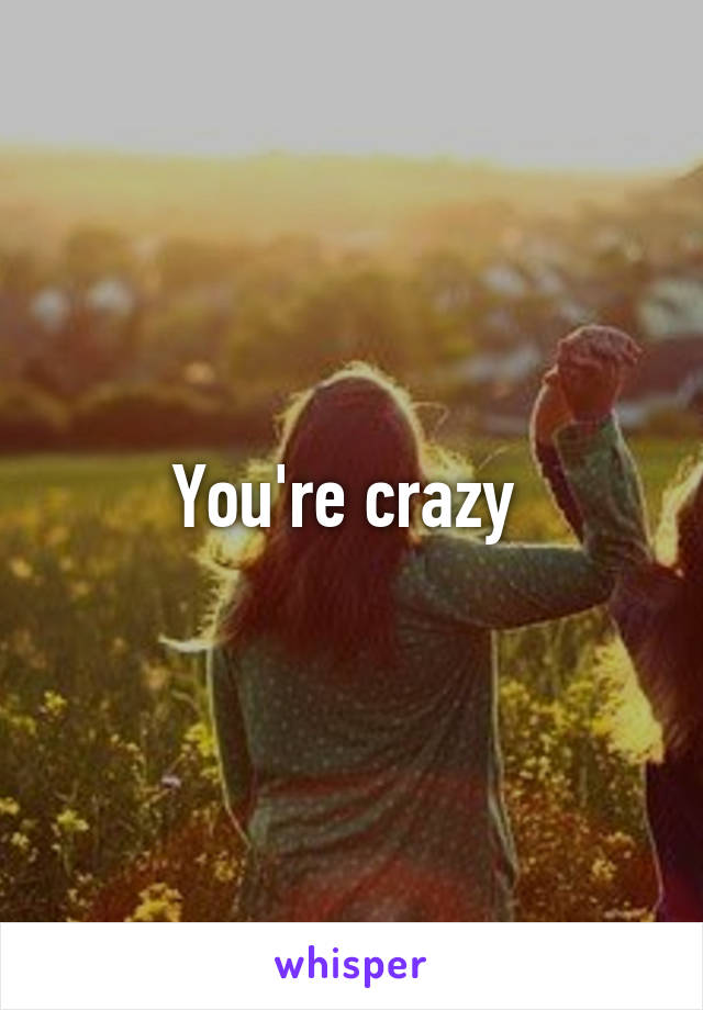 You're crazy 