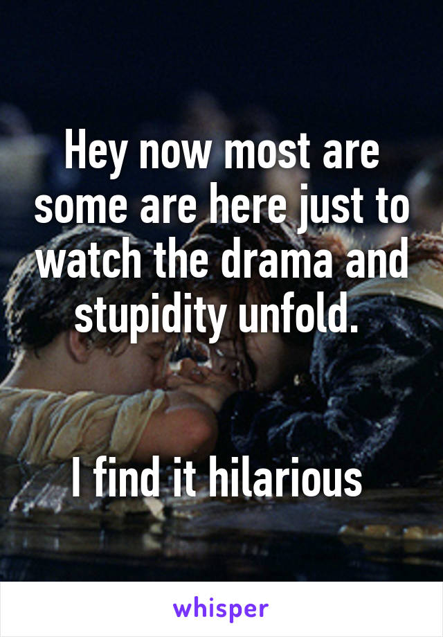 Hey now most are some are here just to watch the drama and stupidity unfold. 


I find it hilarious 