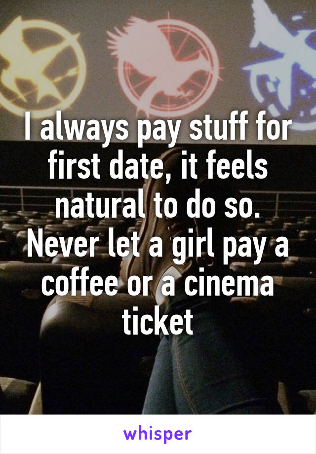 I always pay stuff for first date, it feels natural to do so. Never let a girl pay a coffee or a cinema ticket