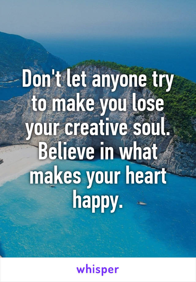Don't let anyone try to make you lose your creative soul. Believe in what makes your heart happy.