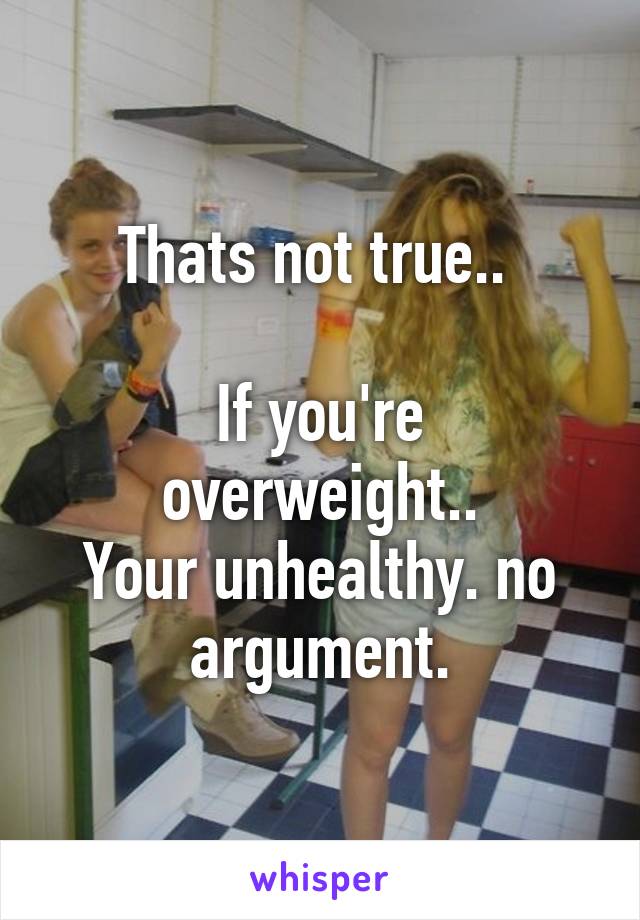 Thats not true.. 

If you're overweight..
Your unhealthy. no argument.