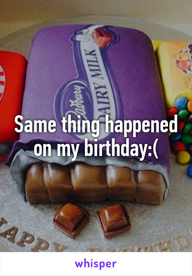 Same thing happened on my birthday:(