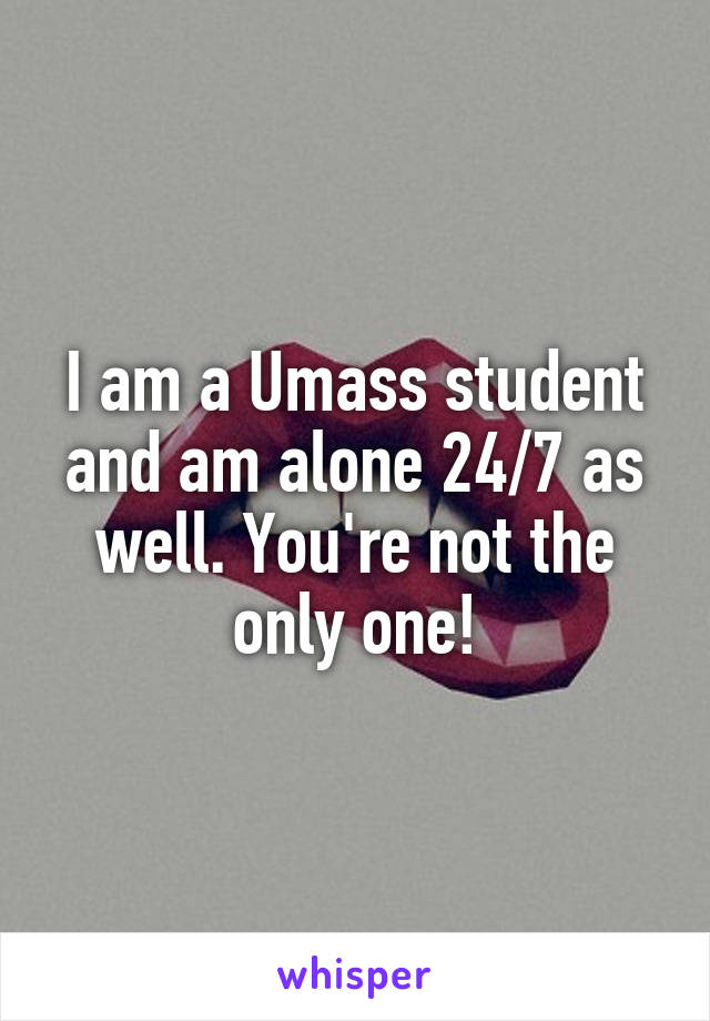 I am a Umass student and am alone 24/7 as well. You're not the only one!
