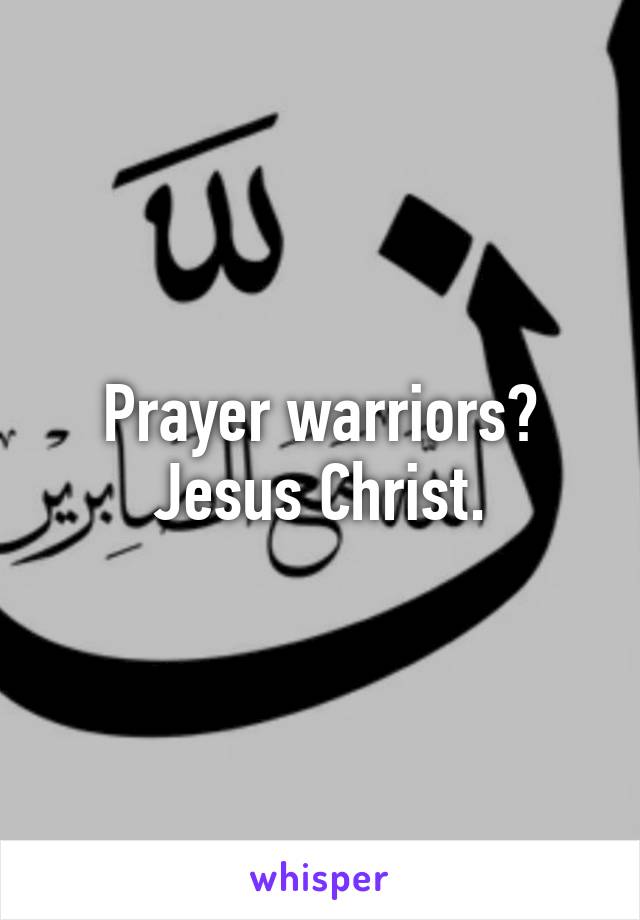Prayer warriors? Jesus Christ.