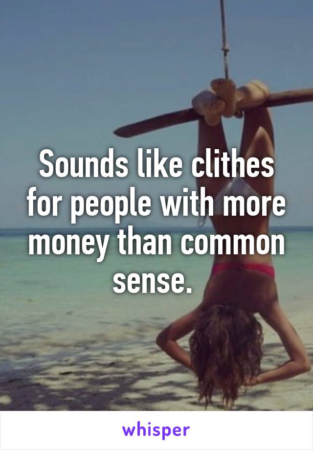 Sounds like clithes for people with more money than common sense. 
