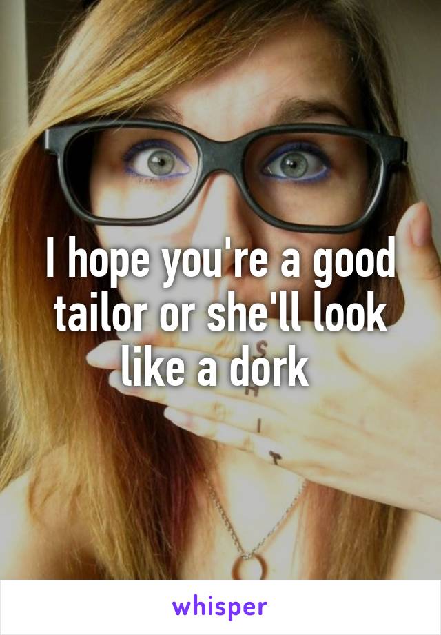 I hope you're a good tailor or she'll look like a dork 