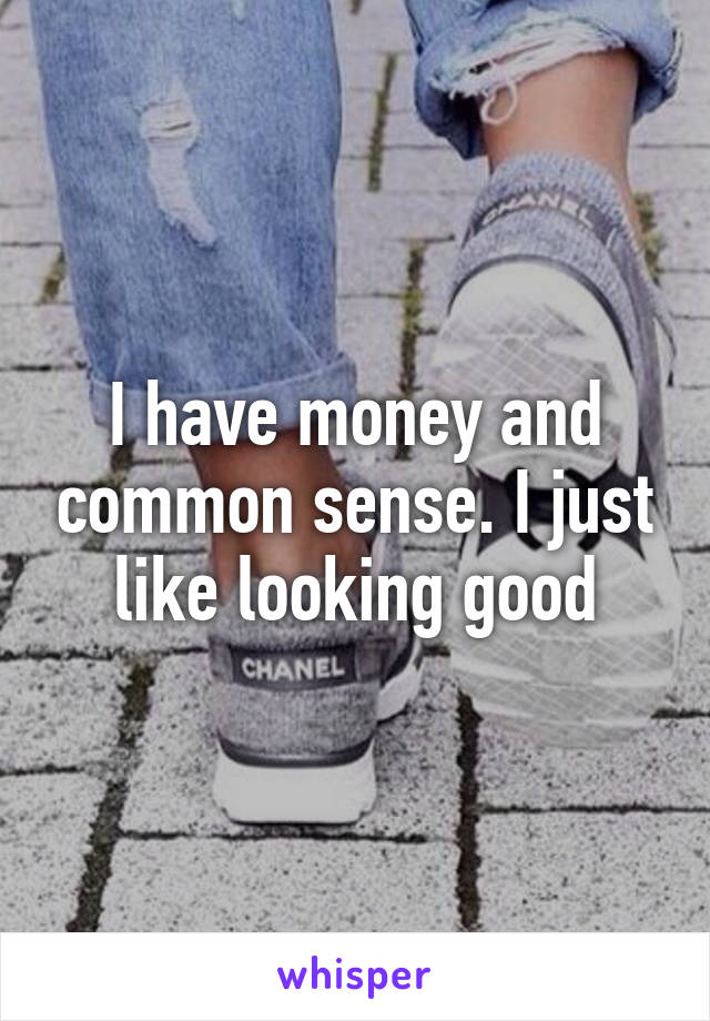I have money and common sense. I just like looking good