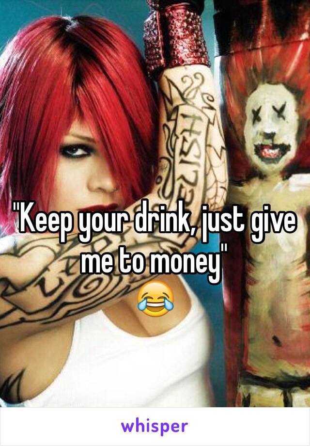 "Keep your drink, just give me to money"
😂