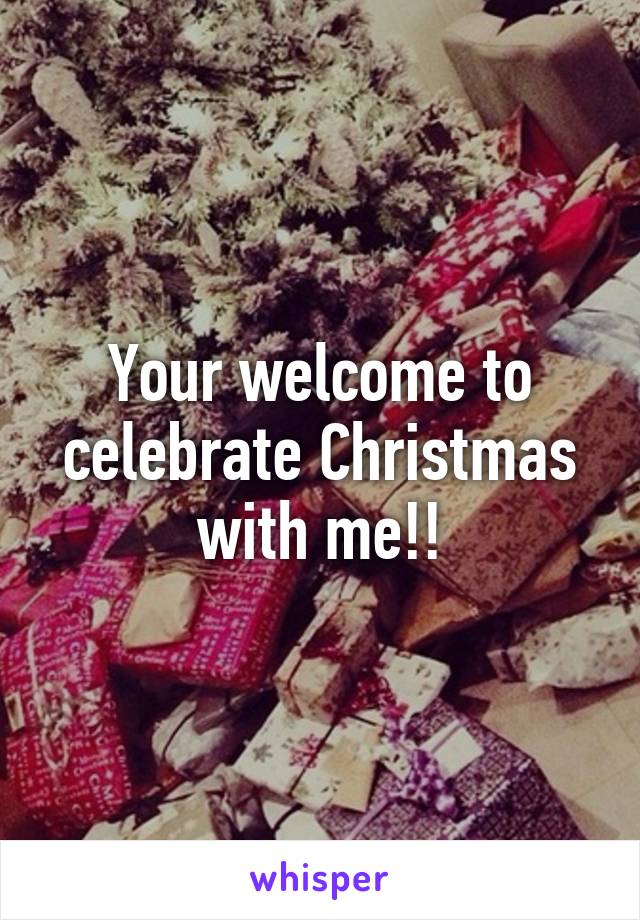 Your welcome to celebrate Christmas with me!!