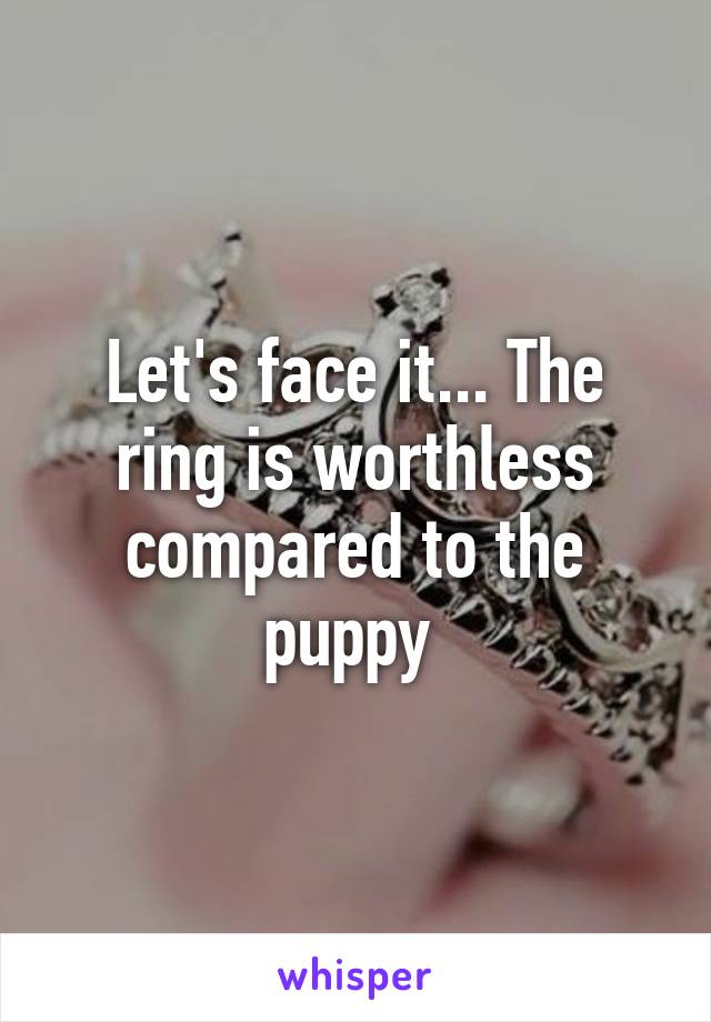 Let's face it... The ring is worthless compared to the puppy 