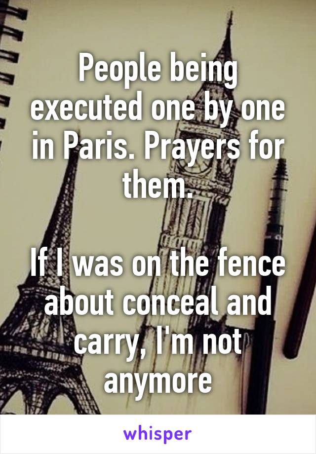 People being executed one by one in Paris. Prayers for them.

If I was on the fence about conceal and carry, I'm not anymore