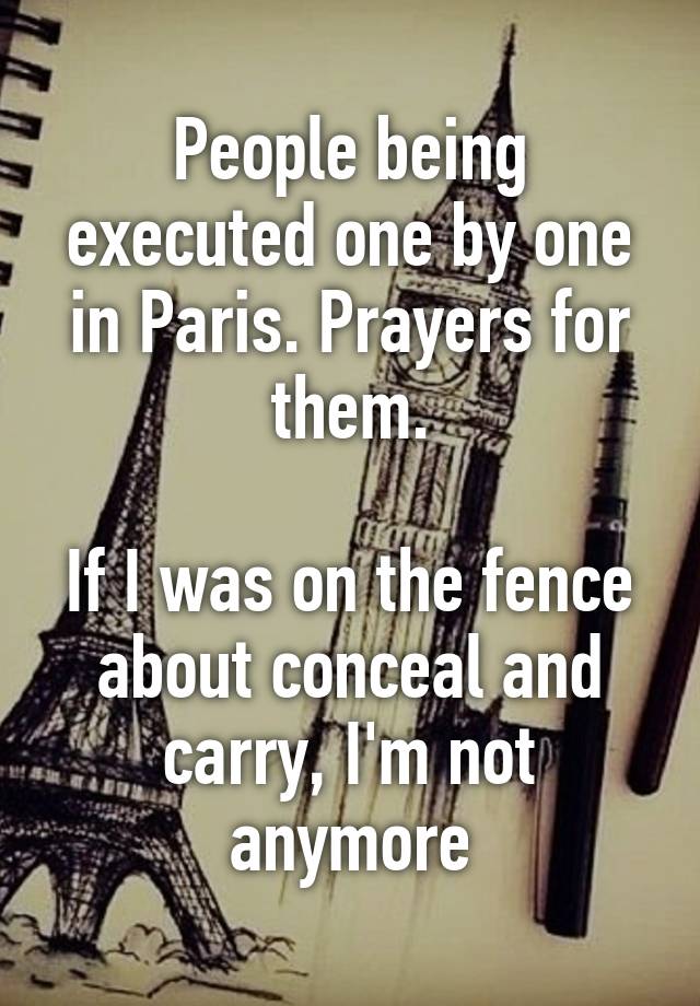 People being executed one by one in Paris. Prayers for them.

If I was on the fence about conceal and carry, I'm not anymore