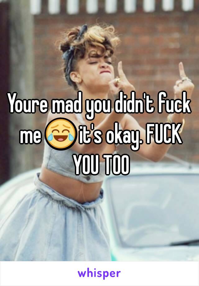 Youre mad you didn't fuck me 😂 it's okay. FUCK YOU TOO