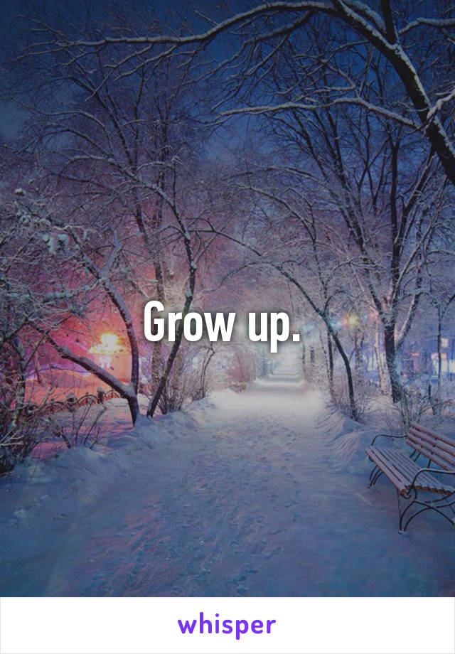 Grow up. 