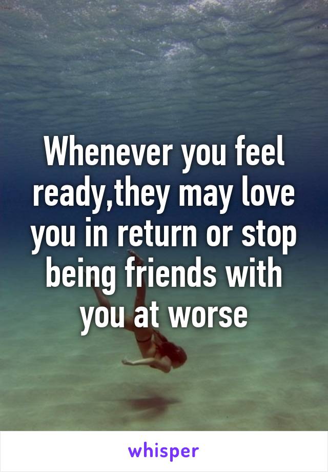 Whenever you feel ready,they may love you in return or stop being friends with you at worse
