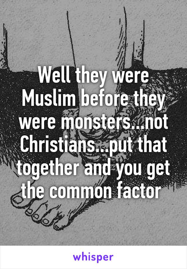 Well they were Muslim before they were monsters...not Christians...put that together and you get the common factor 