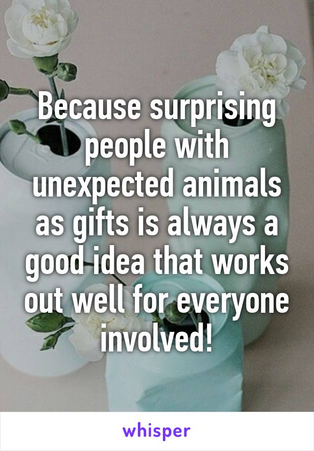 Because surprising people with unexpected animals as gifts is always a good idea that works out well for everyone involved!