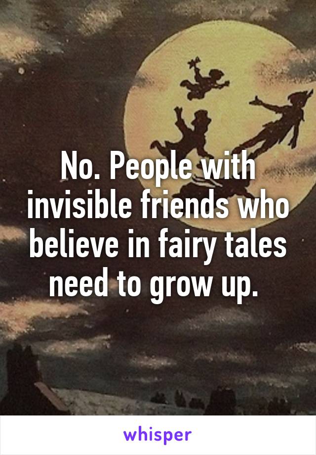 No. People with invisible friends who believe in fairy tales need to grow up. 