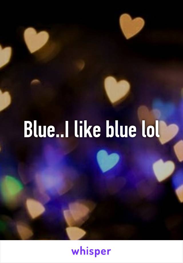 Blue..I like blue lol