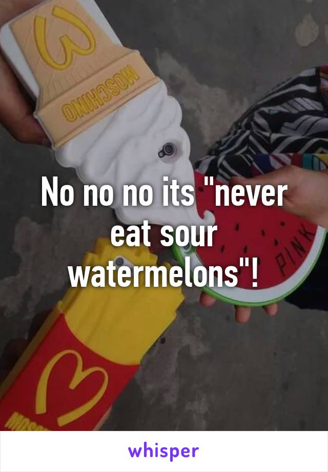 No no no its "never eat sour watermelons"!