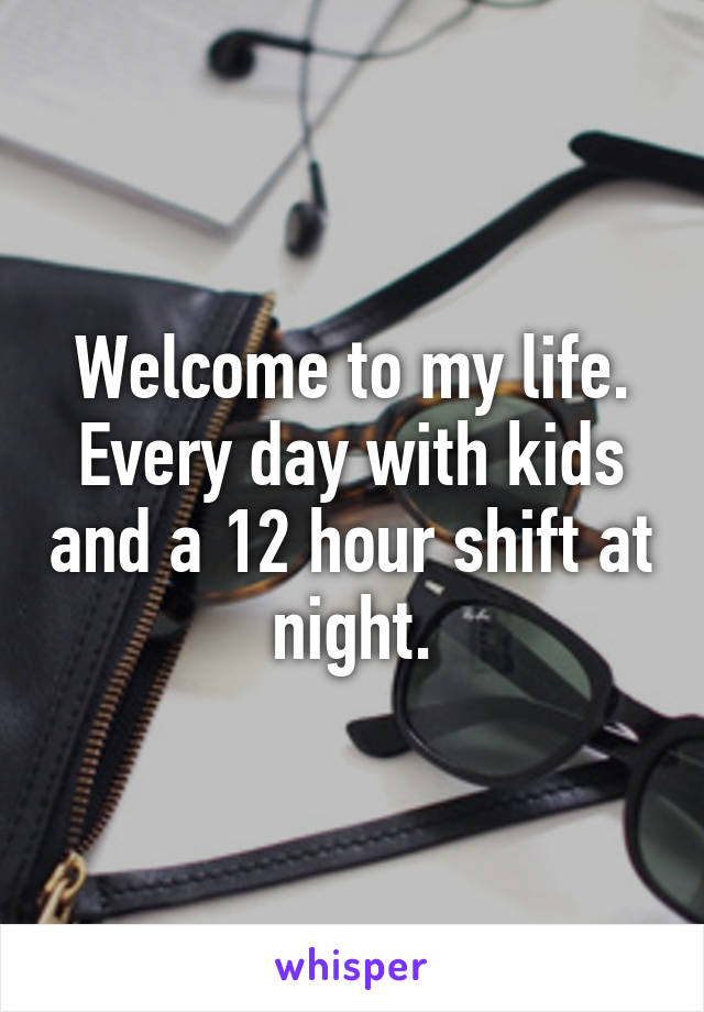 Welcome to my life. Every day with kids and a 12 hour shift at night.